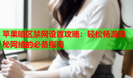 苹果暗区禁网设置攻略：轻松畅游隐秘网络的必备指南