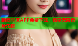 暗网禁区APP免费下载，畅享无限看片乐趣