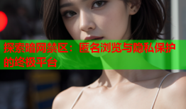 探索暗网禁区：匿名浏览与隐私保护的终极平台