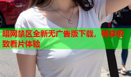 暗网禁区全新无广告版下载，畅享极致看片体验