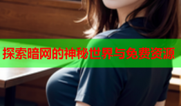 探索暗网的神秘世界与免费资源