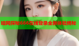 暗网探秘666在线登录全新体验揭秘