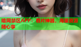 暗网禁区APP：看片神器，海量资源随心享