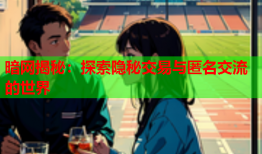 暗网揭秘：探索隐秘交易与匿名交流的世界