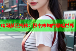 暗网禁区揭秘：探索未知的黑暗世界