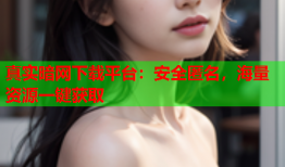 真实暗网下载平台：安全匿名，海量资源一键获取