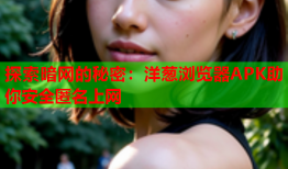 探索暗网的秘密：洋葱浏览器APK助你安全匿名上网