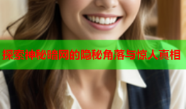 探索神秘暗网的隐秘角落与惊人真相