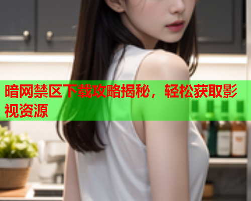 暗网禁区下载攻略揭秘，轻松获取影视资源