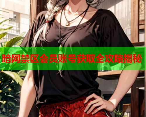 暗网禁区会员账号获取全攻略揭秘