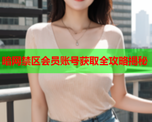 暗网禁区会员账号获取全攻略揭秘