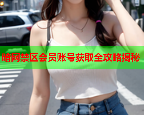 暗网禁区会员账号获取全攻略揭秘