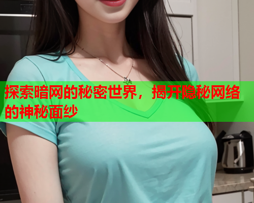 探索暗网的秘密世界，揭开隐秘网络的神秘面纱