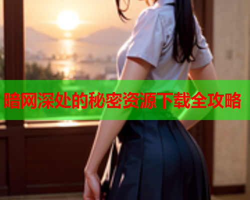 暗网深处的秘密资源下载全攻略