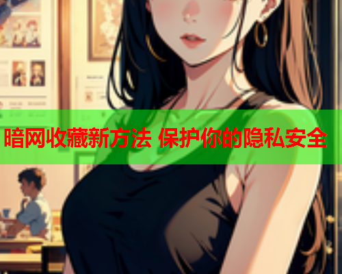 暗网收藏新方法 保护你的隐私安全