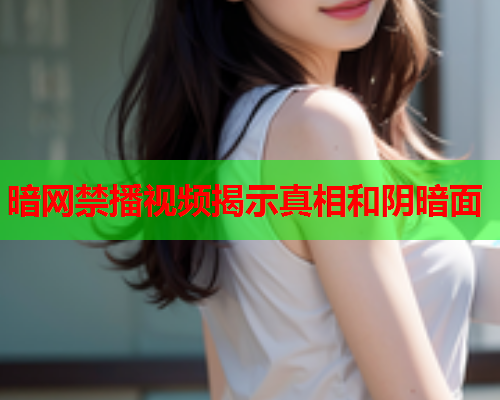 暗网禁播视频揭示真相和阴暗面
