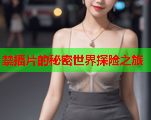 禁播片的秘密世界探险之旅
