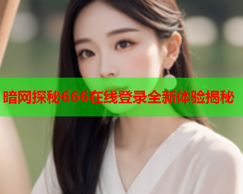 暗网探秘666在线登录全新体验揭秘