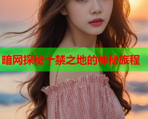 暗网探秘十禁之地的神秘旅程