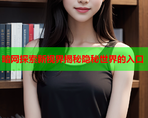 暗网探索新视界揭秘隐秘世界的入口