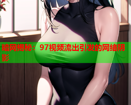 暗网揭秘：97视频流出引发的网络阴影