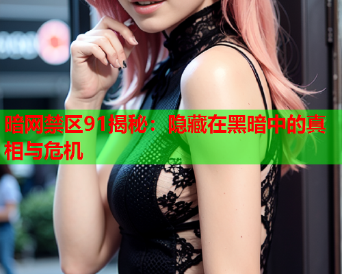 暗网禁区91揭秘：隐藏在黑暗中的真相与危机