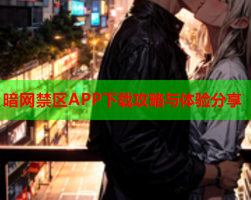 暗网禁区APP下载攻略与体验分享