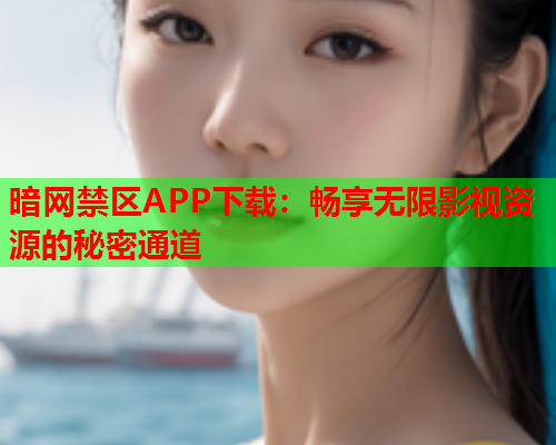 暗网禁区APP下载：畅享无限影视资源的秘密通道