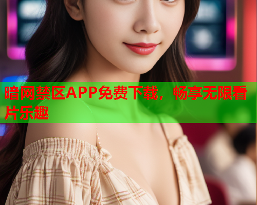暗网禁区APP免费下载，畅享无限看片乐趣