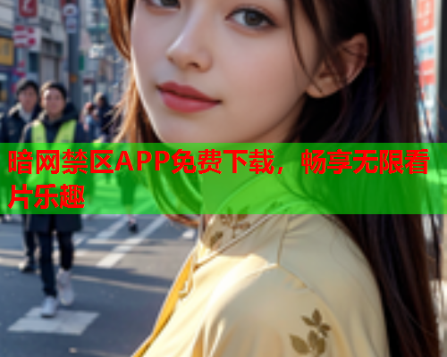 暗网禁区APP免费下载，畅享无限看片乐趣