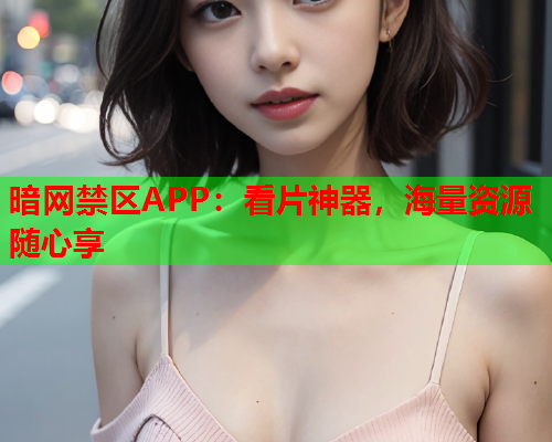 暗网禁区APP：看片神器，海量资源随心享
