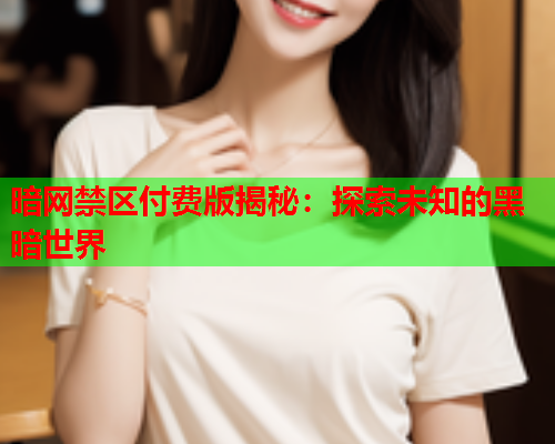 暗网禁区付费版揭秘：探索未知的黑暗世界
