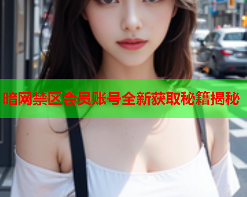 暗网禁区会员账号全新获取秘籍揭秘