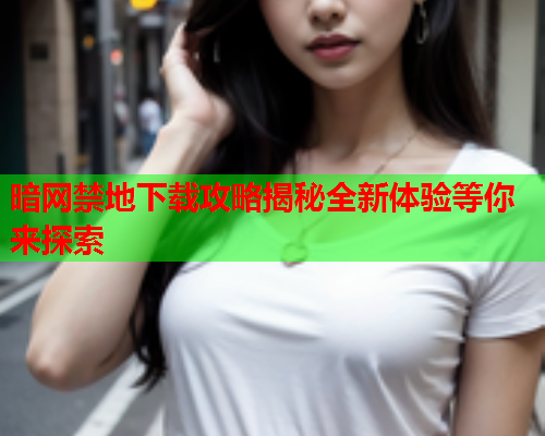 暗网禁地下载攻略揭秘全新体验等你来探索