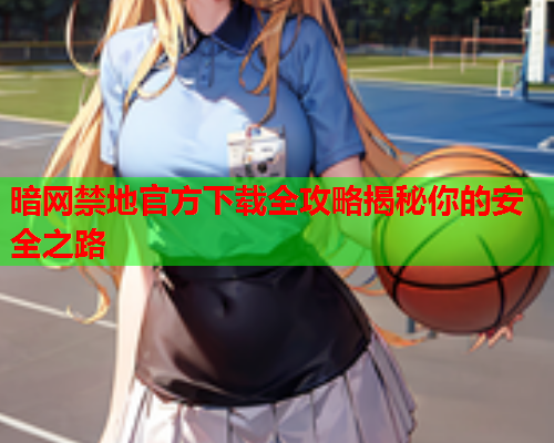 暗网禁地官方下载全攻略揭秘你的安全之路