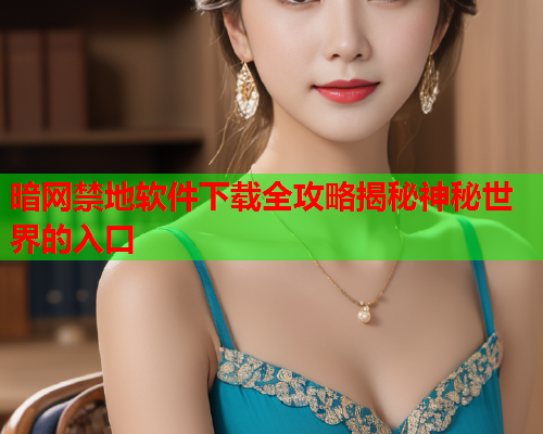 暗网禁地软件下载全攻略揭秘神秘世界的入口