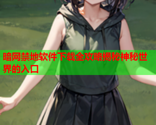 暗网禁地软件下载全攻略揭秘神秘世界的入口