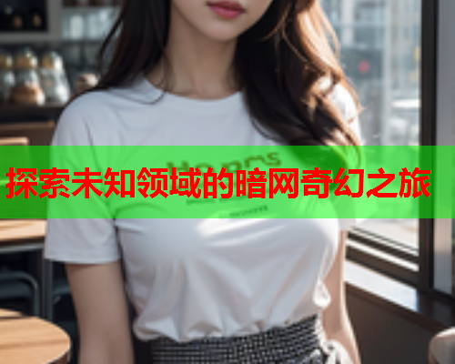 探索未知领域的暗网奇幻之旅
