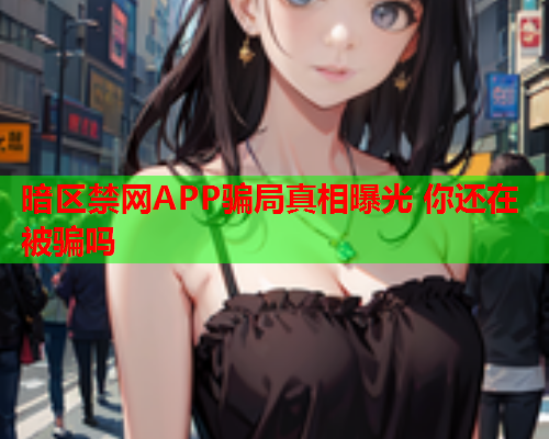暗区禁网APP骗局真相曝光 你还在被骗吗