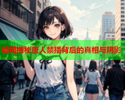 暗网揭秘唐人禁播背后的真相与阴影