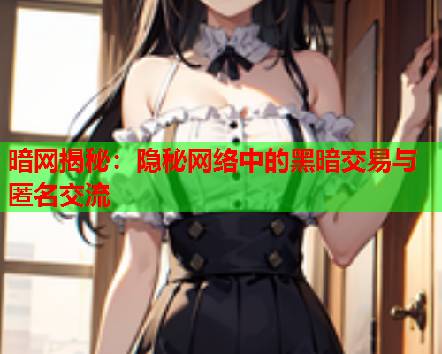 暗网揭秘：隐秘网络中的黑暗交易与匿名交流