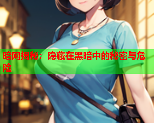 暗网揭秘：隐藏在黑暗中的秘密与危险