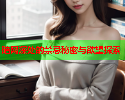 暗网深处的禁忌秘密与欲望探索