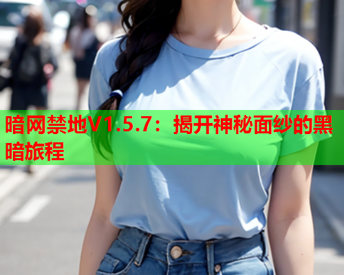 暗网禁地V1.5.7：揭开神秘面纱的黑暗旅程