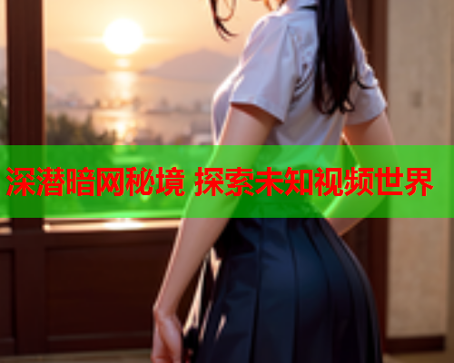 深潜暗网秘境 探索未知视频世界