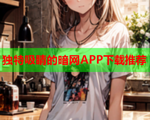 独特吸睛的暗网APP下载推荐