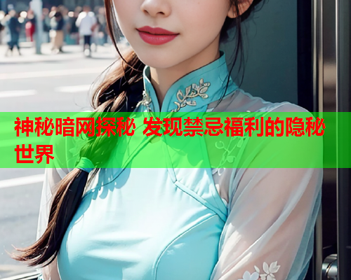 神秘暗网探秘 发现禁忌福利的隐秘世界