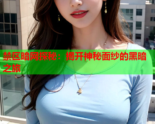 禁区暗网探秘：揭开神秘面纱的黑暗之旅