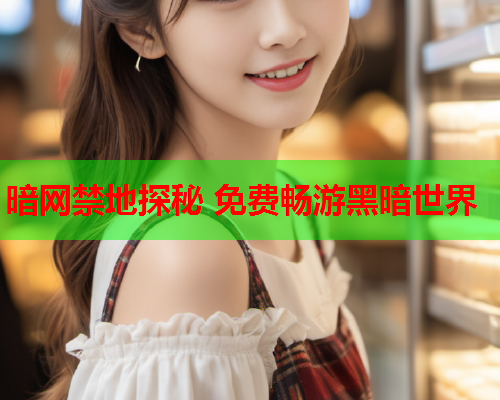 暗网禁地探秘 免费畅游黑暗世界