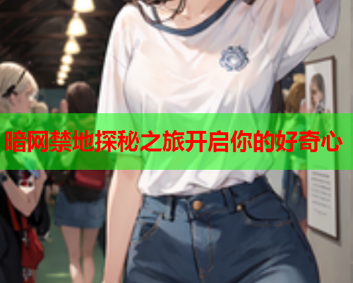 暗网禁地探秘之旅开启你的好奇心